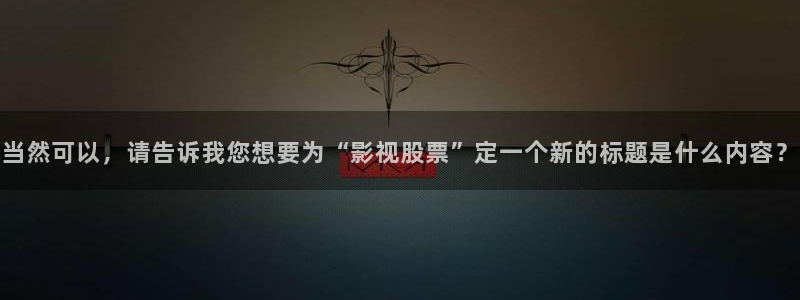 龙旗广场保利影院今日影讯：当然可以，请告诉我您想要为“影视股票”定一个新的标题是什么内容？