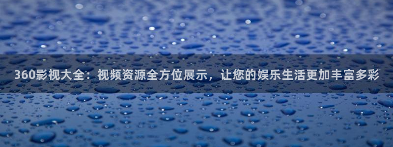 保利国际影城排片：360影视大全：视频资源全方位展示，让您的娱乐生活更加丰富多彩
