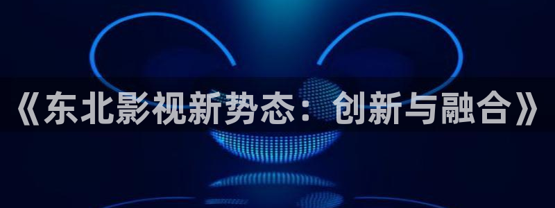 保利国际影城营业时间：《东北影视新势态：创新与融合》